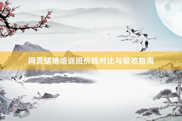 网页缱绻培训班价钱对比与吸收指南