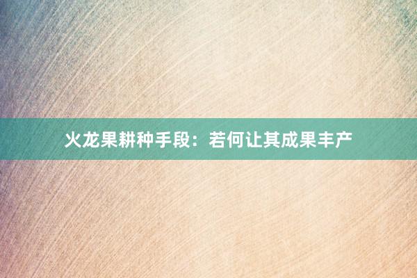 火龙果耕种手段：若何让其成果丰产