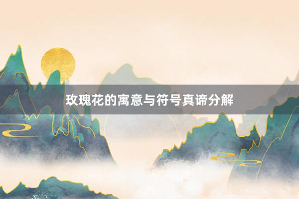 玫瑰花的寓意与符号真谛分解