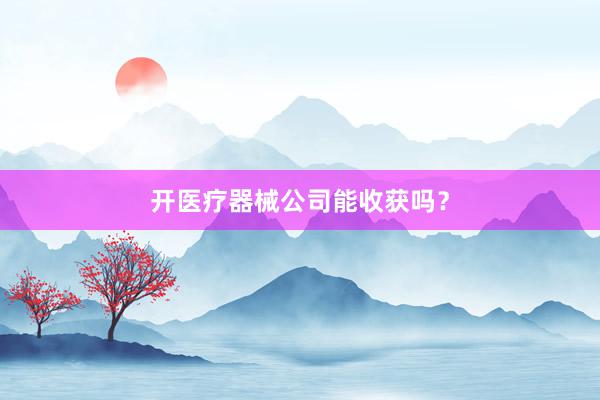 开医疗器械公司能收获吗？
