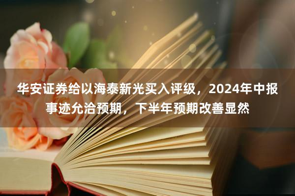 华安证券给以海泰新光买入评级，2024年中报事迹允洽预期，下半年预期改善显然