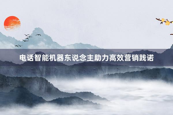 电话智能机器东说念主助力高效营销践诺